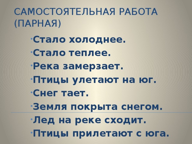 Самостоятельная работа (парная) Стало холоднее. Стало теплее. Река замерзает. Птицы улетают на юг. Снег тает. Земля покрыта снегом. Лед на реке сходит. Птицы прилетают с юга. 