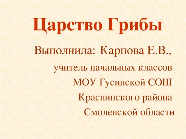  Царство Грибы Выполнила:  Карпова Е.В., учитель начальных классов МОУ Гусинской СОШ Краснинского района Смоленской области 