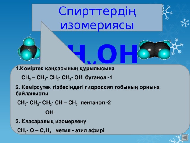 Спирттердің изомериясы С x H y ОН Көміртек қаңқасының құрылысына  СH 3 – CH 2 - CH 2 - CH 2 - OH бутанол -1 2. Көмірсутек тізбесіндегі гидроксил тобының орнына байланысты  CH 3 - CH 2 - CH 2 - CH – CH 3 пентанол -2   ОН 3. Класаралық изомерлену  СН 3 - О – С 2 Н 5 метил - этил эфирі 