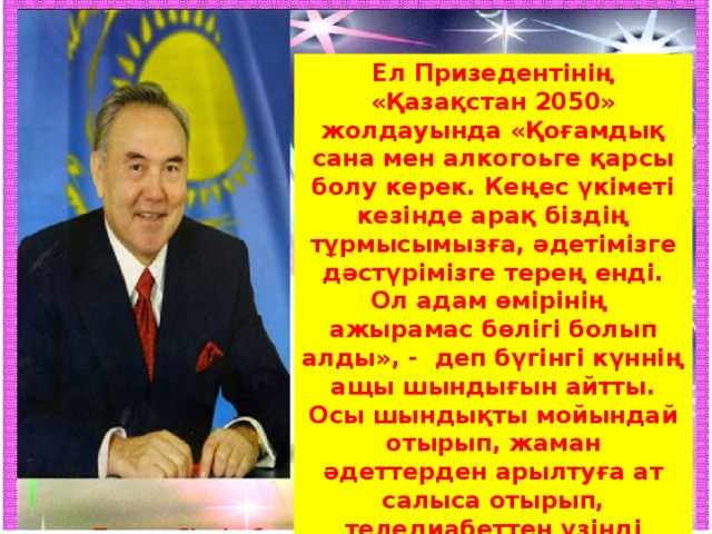 Ел Призедентінің «Қазақстан 2050» жолдауында «Қоғамдық сана мен алкогоьге қарсы болу керек. Кеңес үкіметі кезінде арақ біздің тұрмысымызға, әдетімізге дәстүрімізге терең енді. Ол адам өмірінің ажырамас бөлігі болып алды», - деп бүгінгі күннің ащы шындығын айтты. Осы шындықты мойындай отырып, жаман әдеттерден арылтуға ат салыса отырып, теледиабеттен үзінді көрейік. 