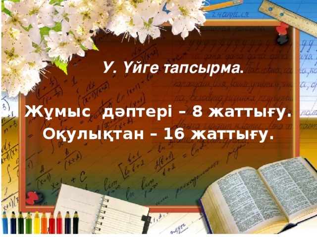  У. Үйге тапсырма .  Жұмыс дәптері – 8 жаттығу. Оқулықтан – 16 жаттығу. 