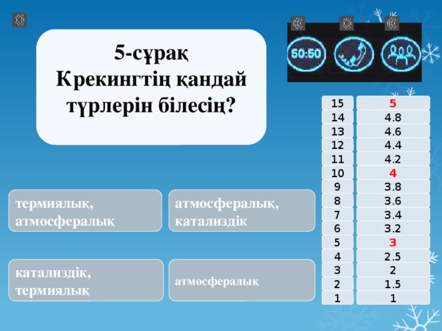5-сұрақ Крекингтің қандай түрлерін білесің? 15 5 14 4.8 4.6 13 4.4 12 4.2 11 10 4 3.8 9 термиялық, атмосфералық атмосфералық, катализдік 8 3.6 7 3.4 3.2 6 3 5 2.5 4 катализдік, термиялық атмосфералық 2 3 1.5 2 1 1 