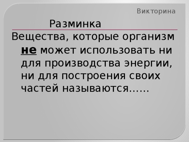 Викторина     Разминка Вещества, которые организм не может использовать ни для производства энергии, ни для построения своих частей называются…… 