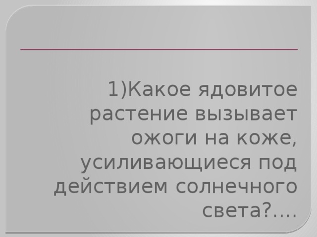 1)Какое ядовитое растение вызывает ожоги на коже, усиливающиеся под действием солнечного света?.... 
