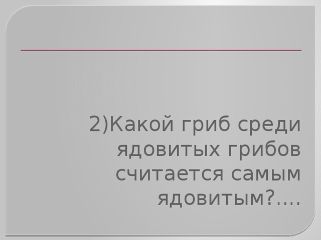 2)Какой гриб среди ядовитых грибов считается самым ядовитым?.... 