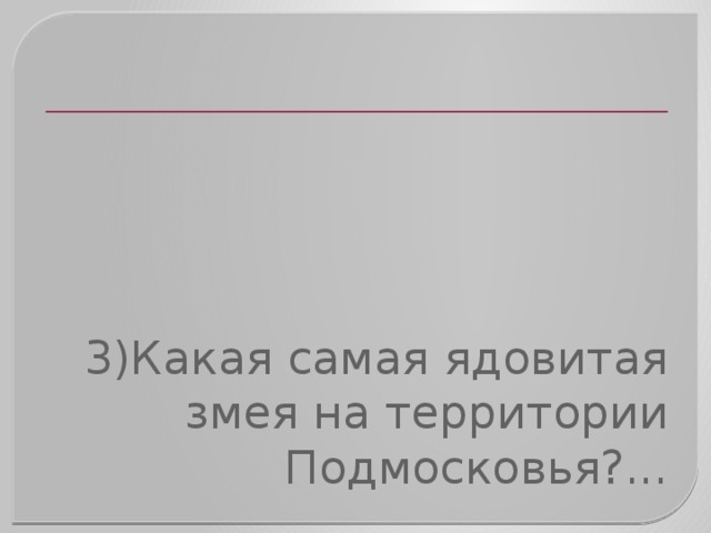 3)Какая самая ядовитая змея на территории Подмосковья?... 