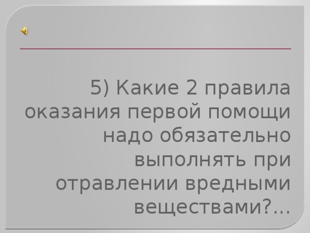 5) Какие 2 правила оказания первой помощи надо обязательно выполнять при отравлении вредными веществами?... 