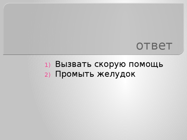 ответ Вызвать скорую помощь Промыть желудок 