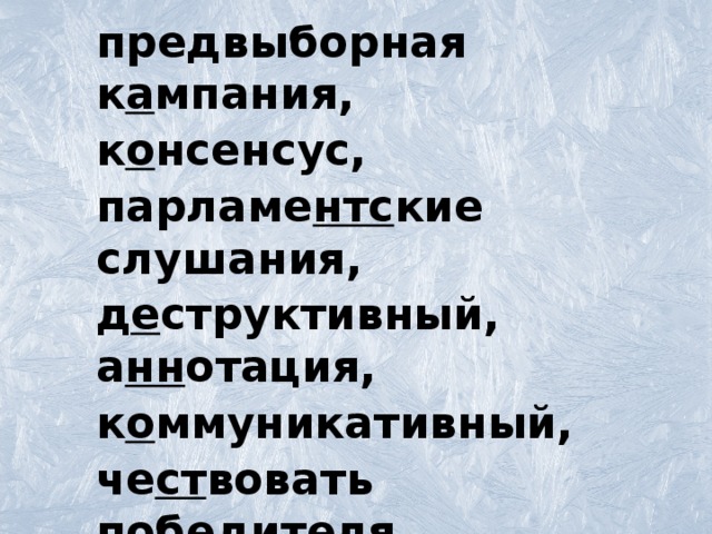 предвыборная к а мпания, к о нсенсус, парламе нтс кие слушания, д е структивный, а нн отация, к о ммуникативный, че ст вовать победителя, с а краментальный, инте лл игентный человек, п о лем и зировать