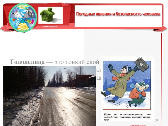Гололедица — это тонкий слой льда, который образовался на земной поверхности после оттепели или дождя в результа­те похолодания, а также после замерзания мокрого снега.  