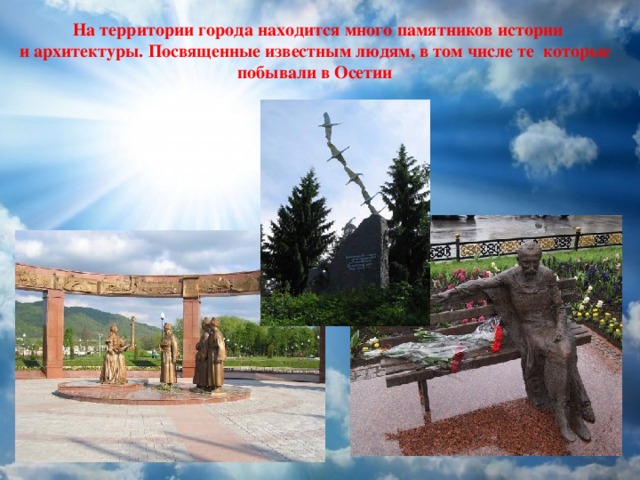  На территории города находится много памятников истории и архитектуры. Посвященные известным людям, в том числе те которые побывали в Осетии  