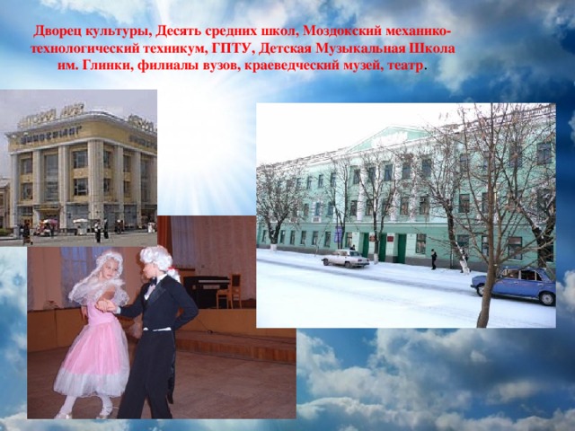Дворец культуры, Десять средних школ, Моздокский механико-технологический техникум, ГПТУ, Детская Музыкальная Школа им. Глинки, филиалы вузов, краеведческий музей, театр . 