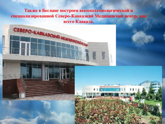 Также в Беслане построен высокотехнологической и специализированной Северо-Кавказкий Медицинский центр, для всего Кавказа. 