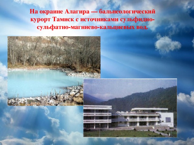 На окраине Алагира — бальнеологический курорт Тамиск с источниками сульфидно-сульфатно-магниево-кальциевых вод.   