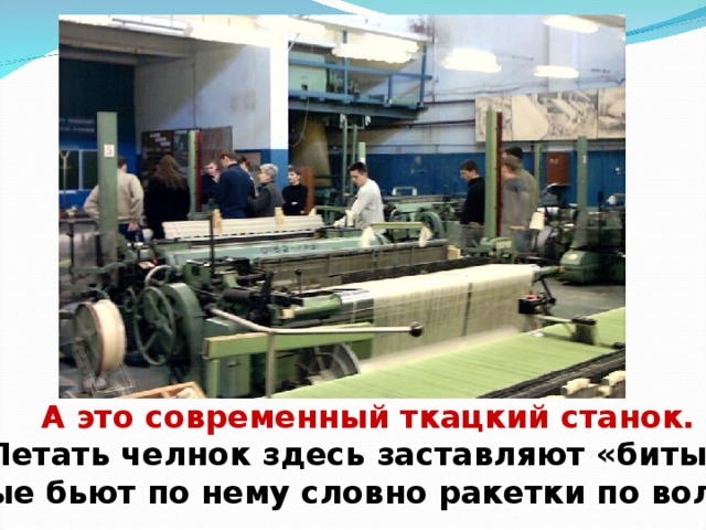 А это современный ткацкий станок. Летать челнок здесь заставляют «биты», которые бьют по нему словно ракетки по воланчику. 