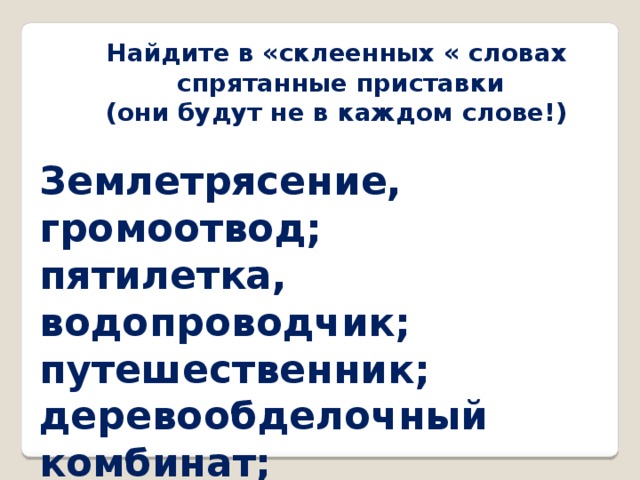 Найдите в «склеенных « словах  спрятанные приставки (они будут не в каждом слове!)  Землетрясение, громоотвод; пятилетка, водопроводчик; путешественник; деревообделочный комбинат; мясоперерабатывающий завод; сногсшибательная новость.  