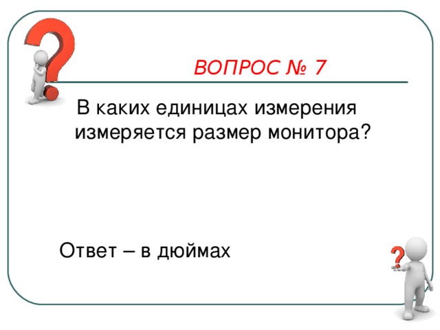 ВОПРОС № 7  В каких единицах измерения измеряется размер монитора? Ответ – в дюймах    