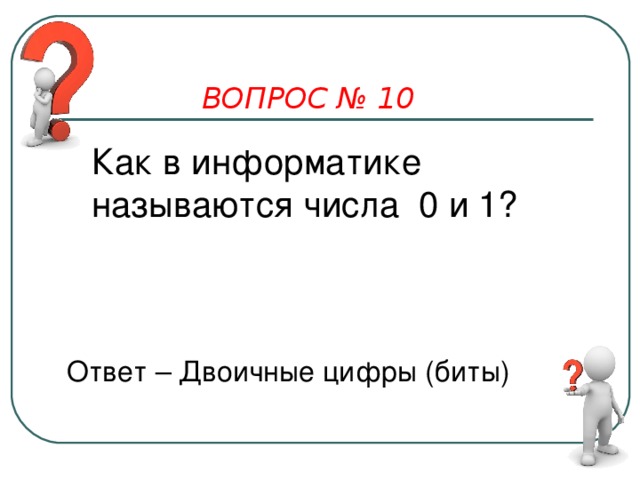 ВОПРОС № 10 Как в информатике называются числа 0 и 1? Ответ – Двоичные цифры (биты) 