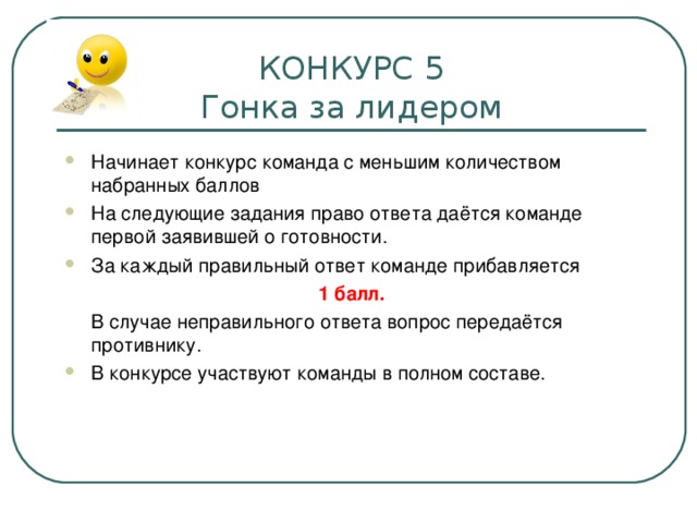 КОНКУРС 5  Гонка за лидером Начинает конкурс команда с меньшим количеством набранных баллов На следующие задания право ответа даётся команде первой заявившей о готовности. За каждый правильный ответ команде прибавляется 1 балл.  В случае неправильного ответа вопрос передаётся противнику. В конкурсе участвуют команды в полном составе.  
