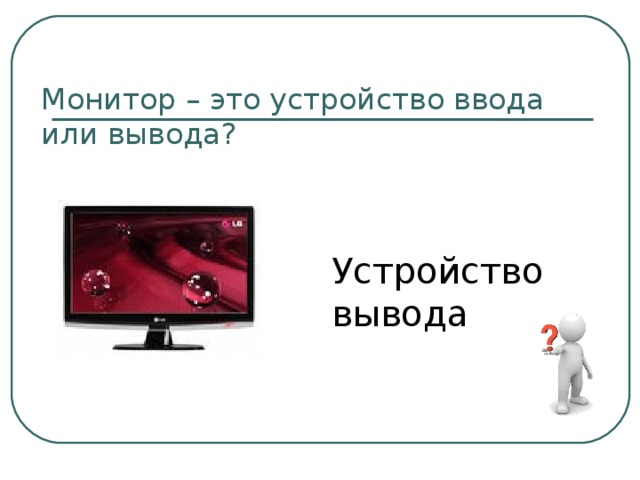 Монитор – это устройство ввода или вывода? Устройство вывода 