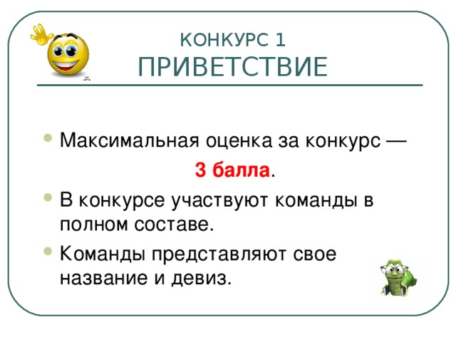  КОНКУРС 1   ПРИВЕТСТВИЕ Максимальная оценка за конкурс —   3 балла . В конкурсе участвуют команды в полном составе. Команды представляют свое название и девиз. 