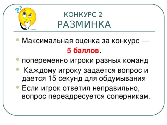 КОНКУРС 2  РАЗМИНКА Максимальная оценка за конкурс —  5 баллов . попеременно игроки разных команд  Каждому игроку задается вопрос и дается 15 секунд для обдумывания Если игрок ответил неправильно, вопрос переадресуется соперникам. 