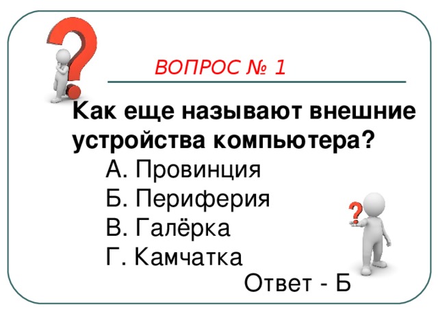 ВОПРОС № 1 Как еще называют внешние устройства компьютера?  А. Провинция  Б. Периферия  В. Галёрка  Г. Камчатка Ответ - Б 