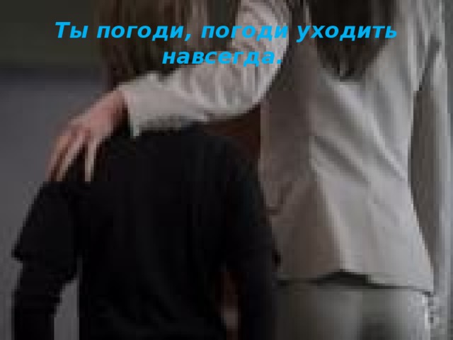 Ты погоди, погоди уходить навсегда.