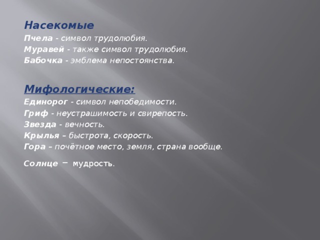 Насекомые Пчела  - символ трудолюбия. Муравей  - также символ трудолюбия. Бабочка  - эмблема непостоянства.  Мифологические: Единорог  - символ непобедимости. Гриф  - неустрашимость и свирепость. Звезда  - вечность. Крылья – быстрота, скорость. Гора – почётное место, земля, страна вообще. Солнце – мудрость. 