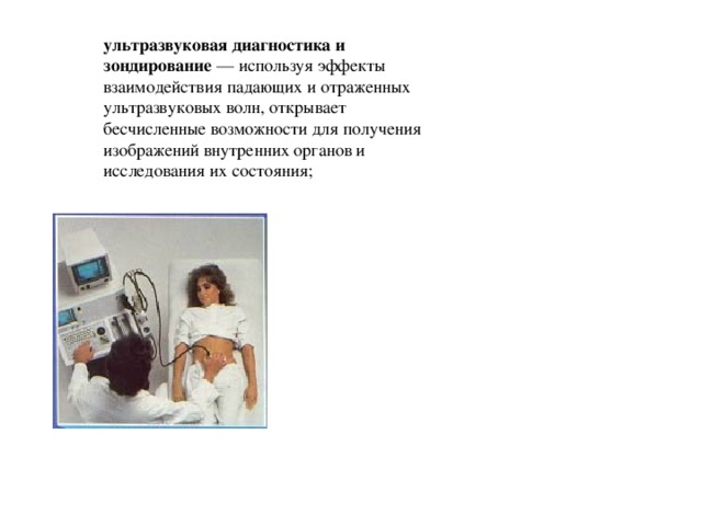 ультразвуковая диагностика и зондирование  — используя эффекты взаимодействия падающих и отраженных ультразвуковых волн, открывает бесчисленные возможности для получения изображений внутренних органов и исследования их состояния; 