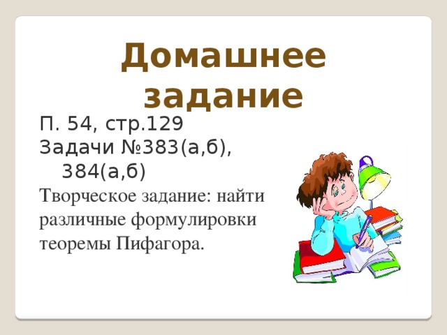 Домашнее задание П. 54, стр.129 Задачи №383(а,б),    384(а,б) Творческое задание: найти различные формулировки теоремы Пифагора. 