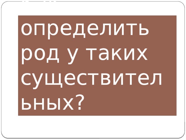 Как определить род у таких существительных? 