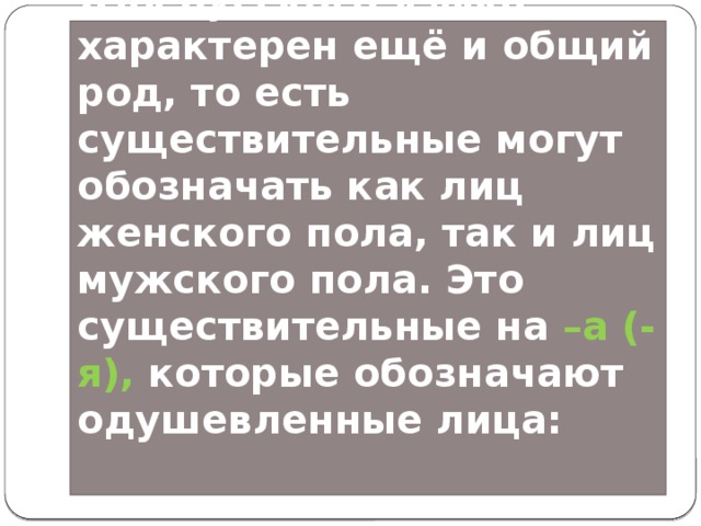 Для русского языка характерен ещё и общий род, то есть существительные могут обозначать как лиц женского пола, так и лиц мужского пола. Это существительные на –а (-я), которые обозначают одушевленные лица:   
