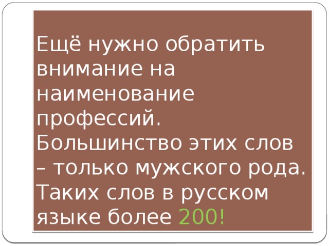 Ещё нужно обратить внимание на наименование профессий. Большинство этих слов – только мужского рода. Таких слов в русском языке более 200! 