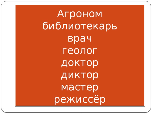 Агроном  библиотекарь  врач  геолог  доктор  диктор  мастер  режиссёр 