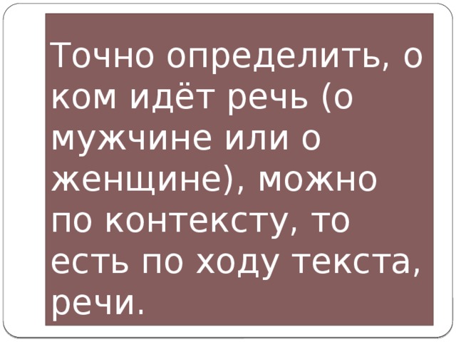 Точно определить, о ком идёт речь (о мужчине или о женщине), можно по контексту, то есть по ходу текста, речи. 