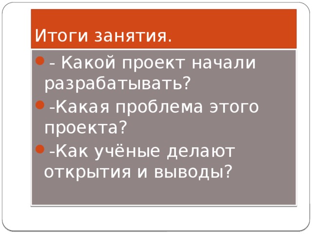 Итоги занятия. - Какой проект начали разрабатывать? -Какая проблема этого проекта? -Как учёные делают открытия и выводы? 