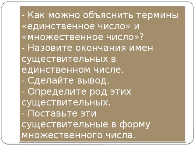 - Как можно объяснить термины «единственное число» и «множественное число»?  - Назовите окончания имен существительных в единственном числе.  - Сделайте вывод.  - Определите род этих существительных.  - Поставьте эти существительные в форму множественного числа. 