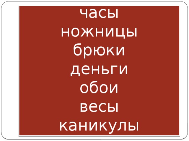 часы  ножницы  брюки  деньги  обои  весы  каникулы 