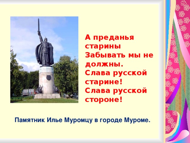 А преданья старины Забывать мы не должны. Слава русской старине! Слава русской стороне! Памятник Илье Муромцу в городе Муроме.