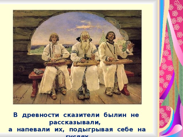 В древности сказители былин не рассказывали, а напевали их, подыгрывая себе на гуслях.