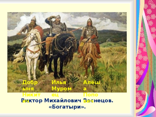 Добрыня Никитич Илья Муромец Алёша Попович Виктор Михайлович Васнецов. «Богатыри».