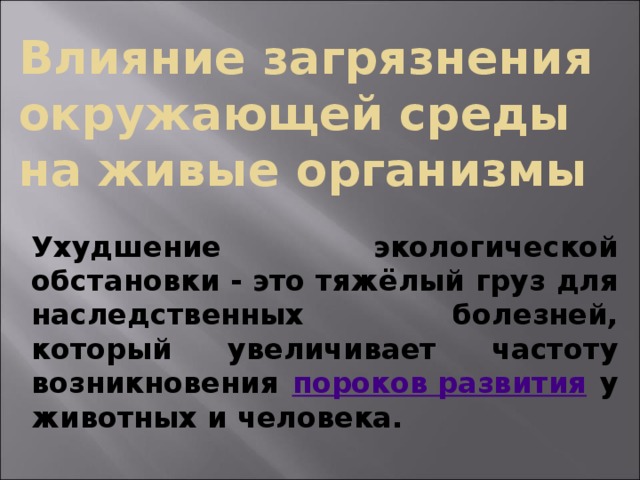 Влияние загрязнения окружающей среды на живые организмы Ухудшение экологической обстановки - это тяжёлый груз для наследственных болезней, который увеличивает частоту возникновения пороков развития  у животных и человека. 