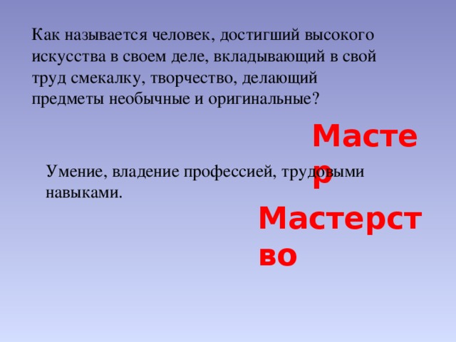 Как называется человек, достигший высокого искусства в своем деле, вкладывающий в свой труд смекалку, творчество, делающий предметы необычные и оригинальные? Мастер  Умение, владение профессией, трудовыми навыками. Мастерство 