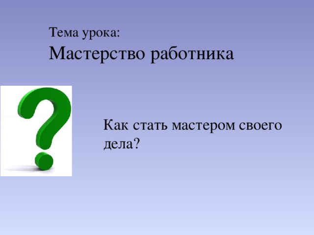 Тема урока: Мастерство работника Как стать мастером своего дела? 