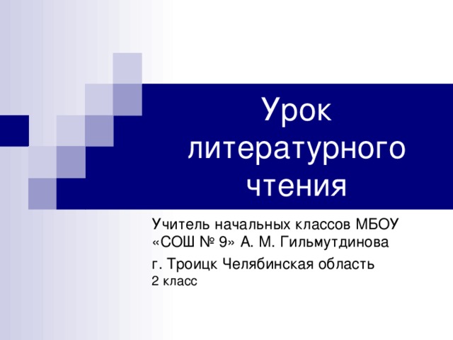 Урок литературного чтения Учитель начальных классов МБОУ «СОШ № 9» А. М. Гильмутдинова г. Троицк Челябинская область 2 класс 