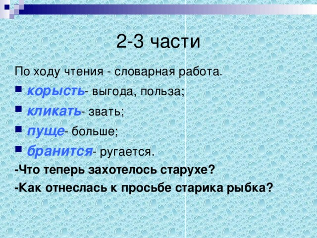 2-3 части По ходу чтения - словарная работа. корысть - выгода, польза; кликать - звать; пуще - больше; бранится - ругается. -Что теперь захотелось старухе? -Как отнеслась к просьбе старика рыбка?  