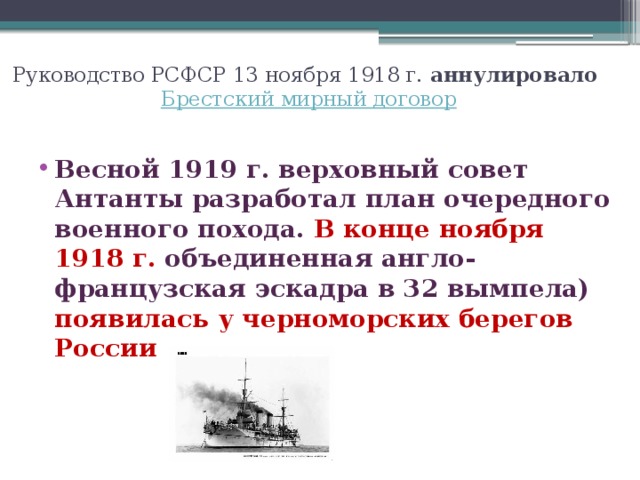 Руководство РСФСР 13 ноября 1918 г.  аннулировало   Брестский мирный договор Весной 1919 г. верховный совет Антанты разработал план очередного военного похода. В конце ноября 1918 г. объединенная англо-французская эскадра в 32 вымпела) появилась у черноморских берегов России 