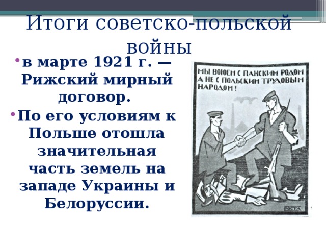 Итоги советско-польской войны в марте 1921 г. — Рижский мирный договор. По его условиям к Польше отошла значительная часть земель на западе Украины и Белоруссии. 