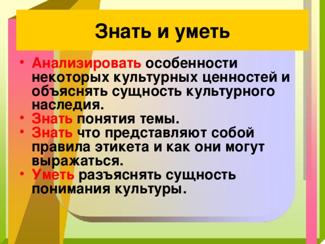 Знать и уметь Анализировать особенности некоторых культурных ценностей и объяснять сущность культурного наследия. Знать понятия темы. Знать что представляют собой правила этикета и как они могут выражаться. Уметь разъяснять сущность понимания культуры. 